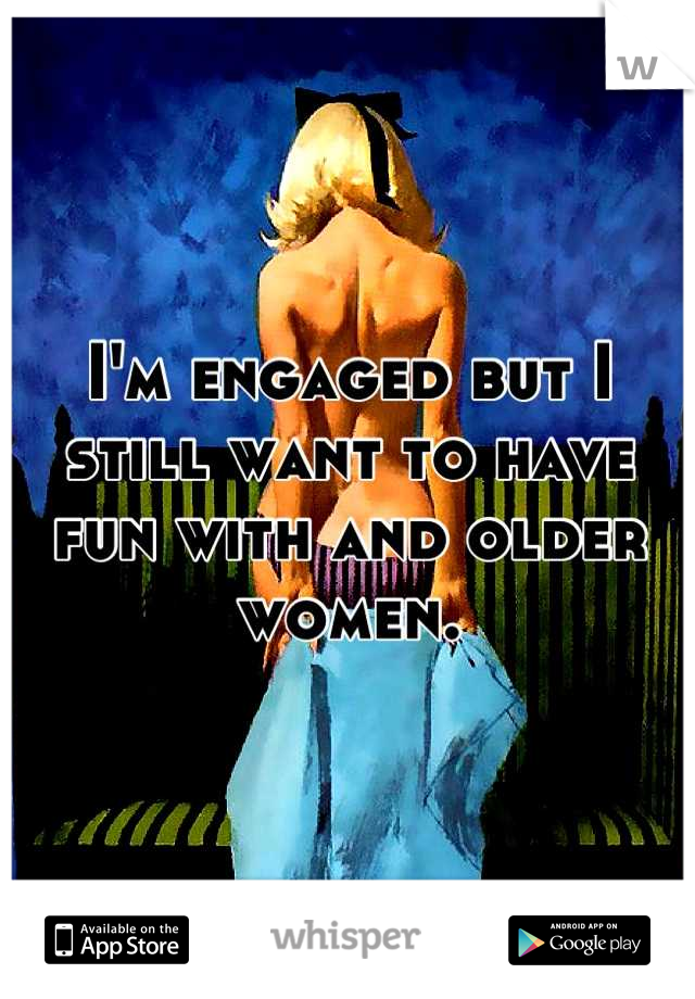 I'm engaged but I still want to have fun with and older women.