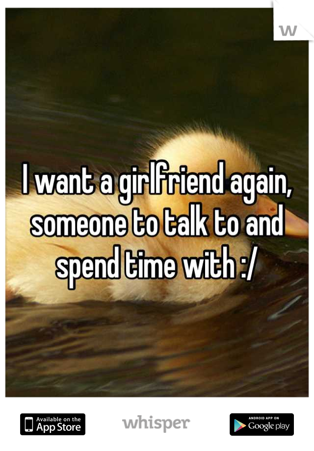 I want a girlfriend again, someone to talk to and spend time with :/