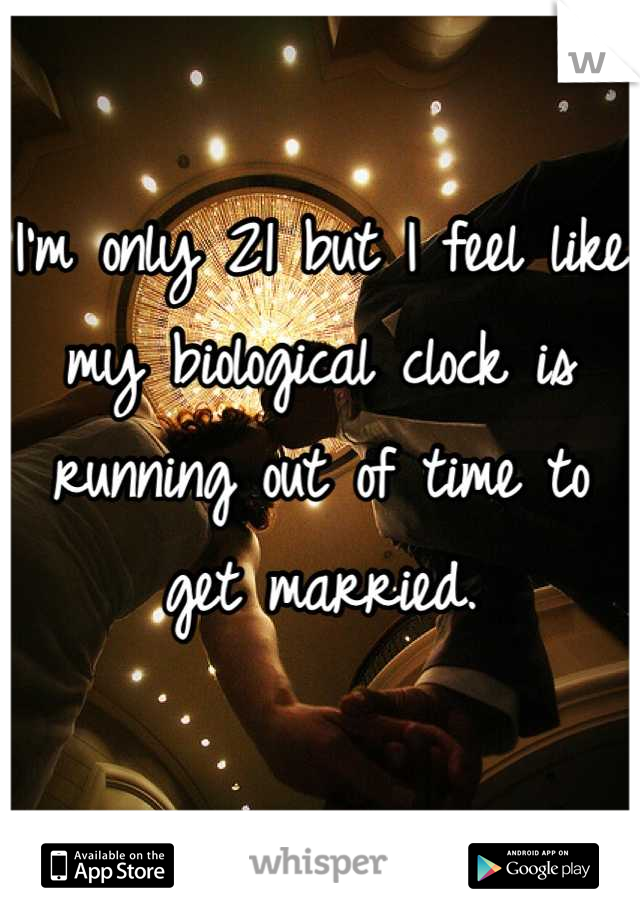 I'm only 21 but I feel like my biological clock is running out of time to get married.