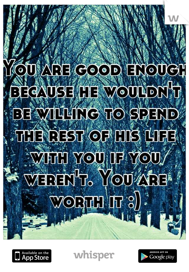 You are good enough because he wouldn't be willing to spend the rest of his life with you if you weren't. You are worth it :)