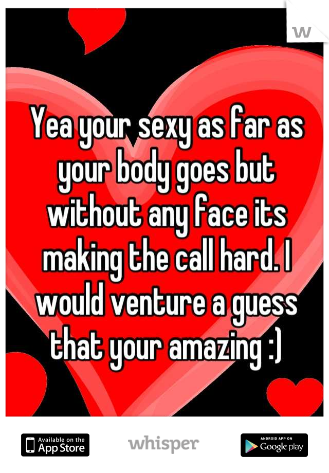 Yea your sexy as far as your body goes but without any face its making the call hard. I would venture a guess that your amazing :)