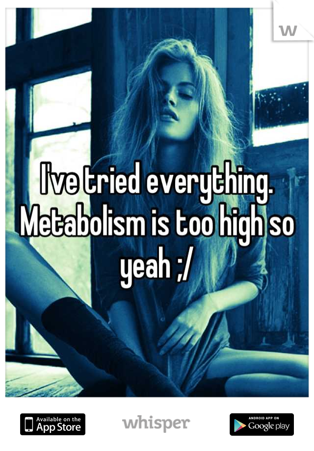 I've tried everything. Metabolism is too high so yeah ;/