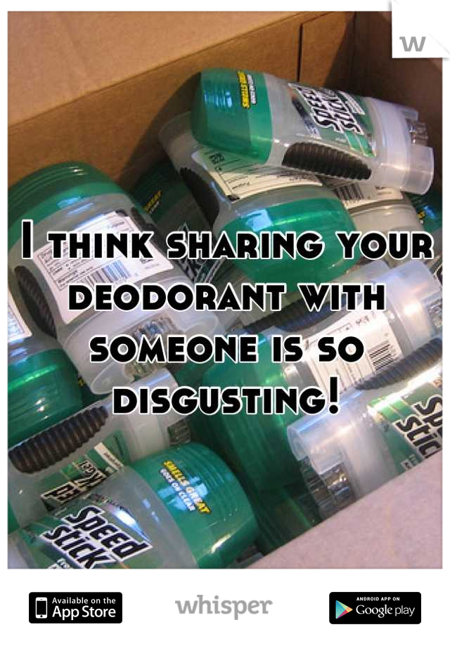 I think sharing your deodorant with someone is so disgusting!