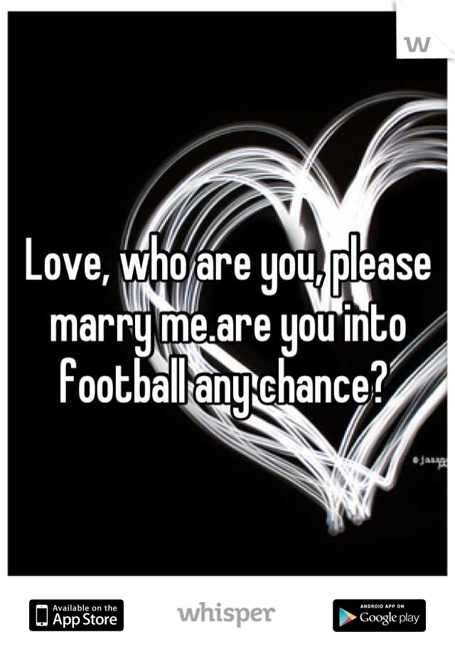 Love, who are you, please marry me.are you into football any chance? 