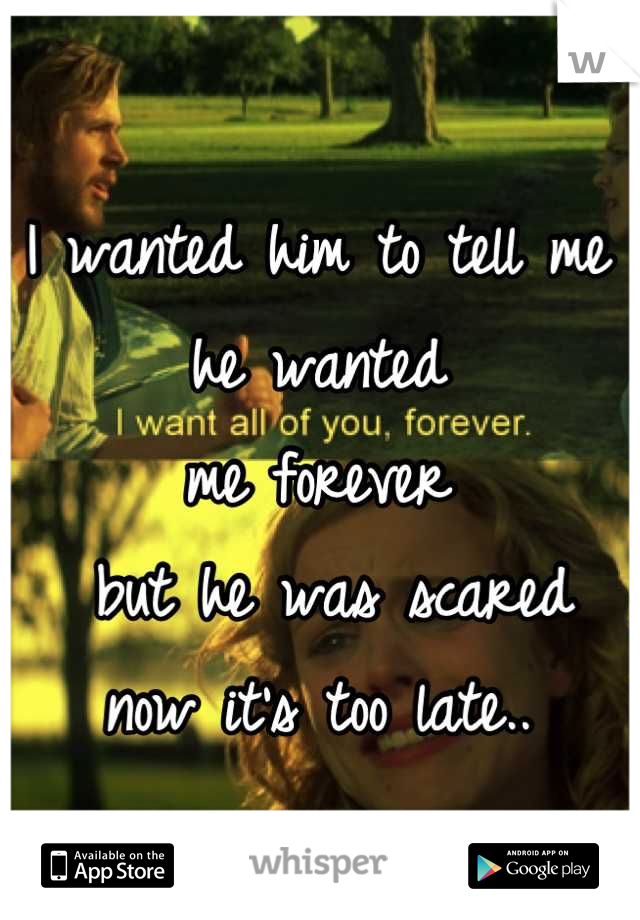 I wanted him to tell me 
he wanted 
me forever
 but he was scared 
now it's too late..