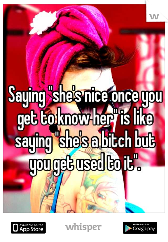 Saying "she's nice once you get to know her" is like saying "she's a bitch but you get used to it".