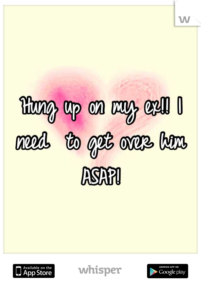 Hung up on my ex!! I need  to get over him ASAP!