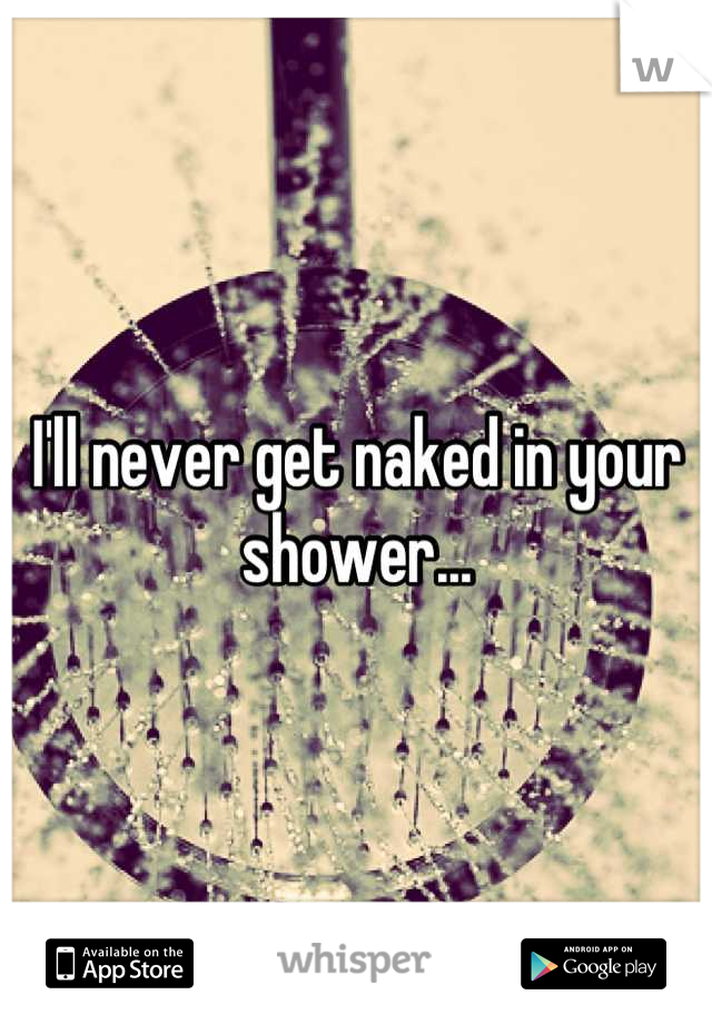 I'll never get naked in your shower...