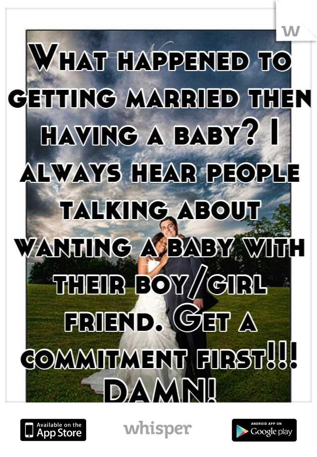 What happened to getting married then having a baby? I always hear people talking about wanting a baby with their boy/girl friend. Get a commitment first!!! DAMN!