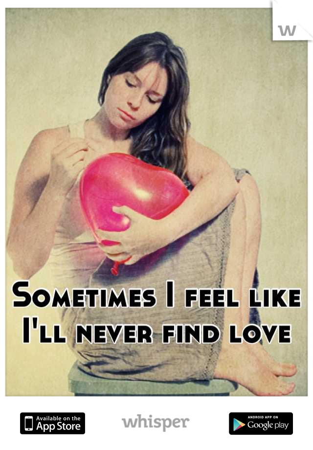 Sometimes I feel like I'll never find love