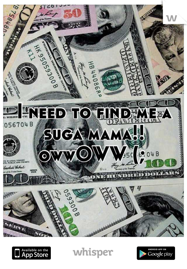 I need to find me a suga mama!! owwOWW (; 