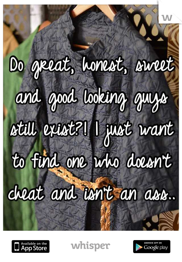 Do great, honest, sweet and good looking guys still exist?! I just want to find one who doesn't cheat and isn't an ass..