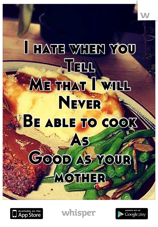 I hate when you
Tell
Me that I will
Never 
Be able to cook
As
Good as your mother