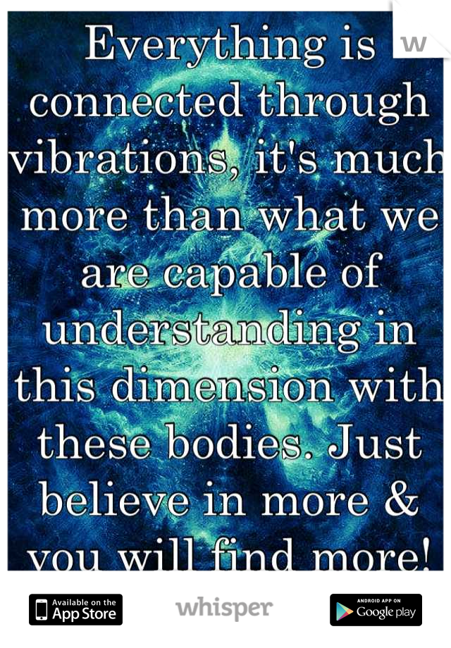 Everything is connected through vibrations, it's much more than what we are capable of understanding in this dimension with these bodies. Just believe in more & you will find more! <33