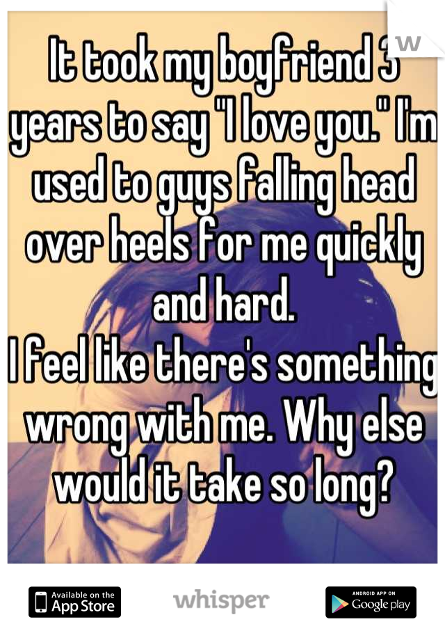 It took my boyfriend 3 years to say "I love you." I'm used to guys falling head over heels for me quickly and hard.
I feel like there's something wrong with me. Why else would it take so long?