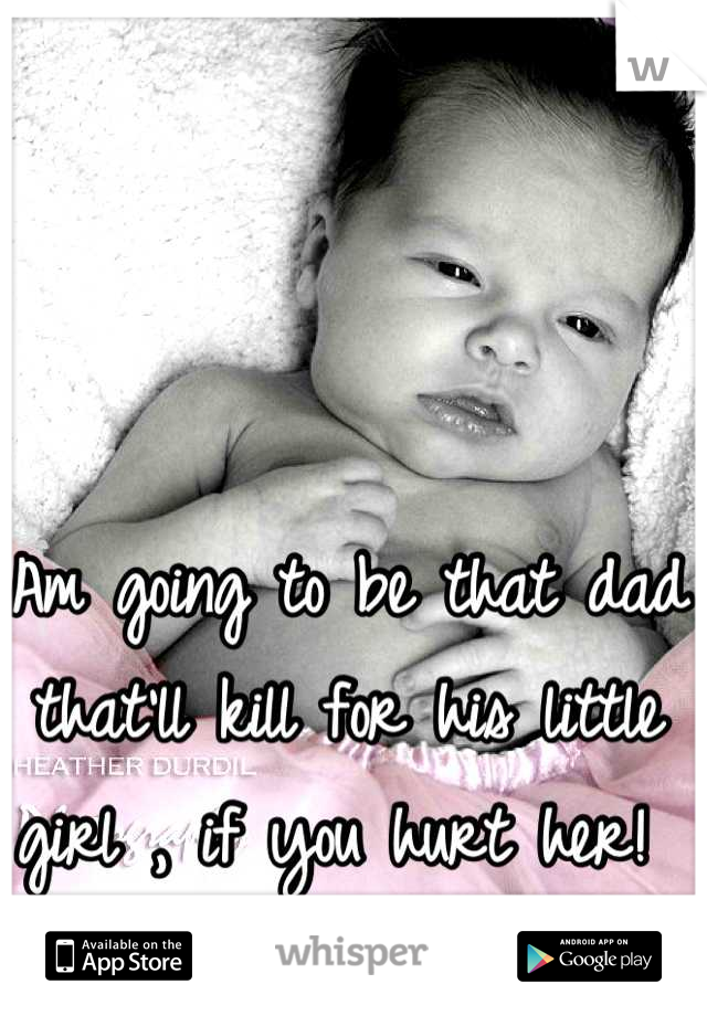 Am going to be that dad that'll kill for his little girl , if you hurt her! 