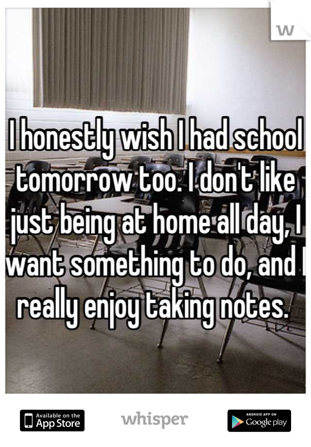 I honestly wish I had school tomorrow too. I don't like just being at home all day, I want something to do, and I really enjoy taking notes. 