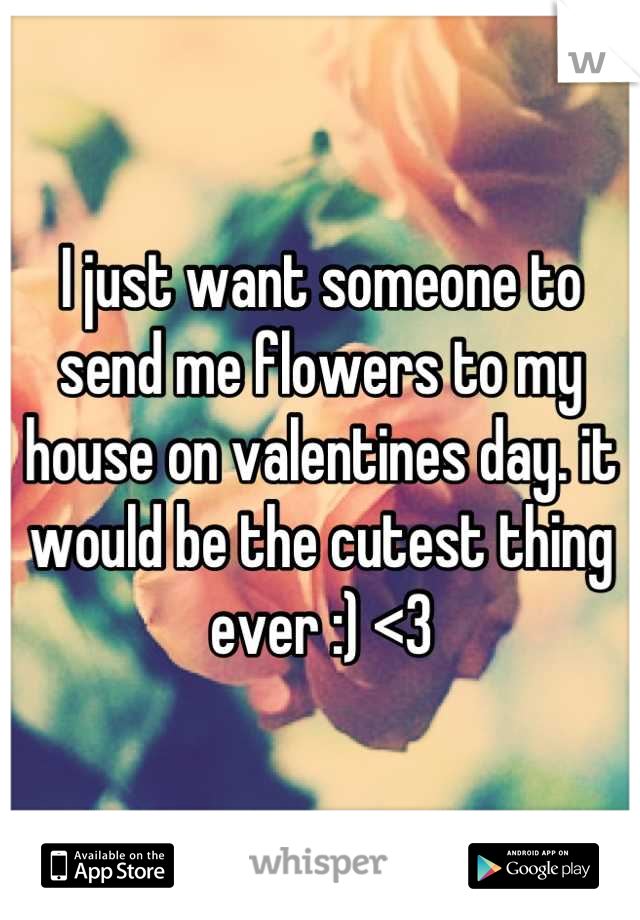 I just want someone to send me flowers to my house on valentines day. it would be the cutest thing ever :) <3