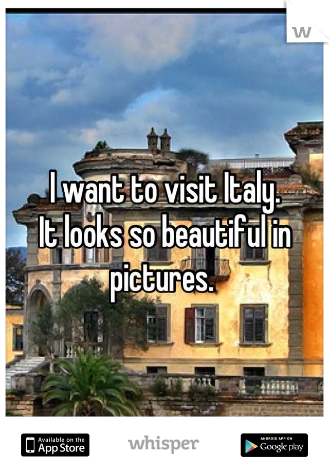 I want to visit Italy. 
It looks so beautiful in pictures. 