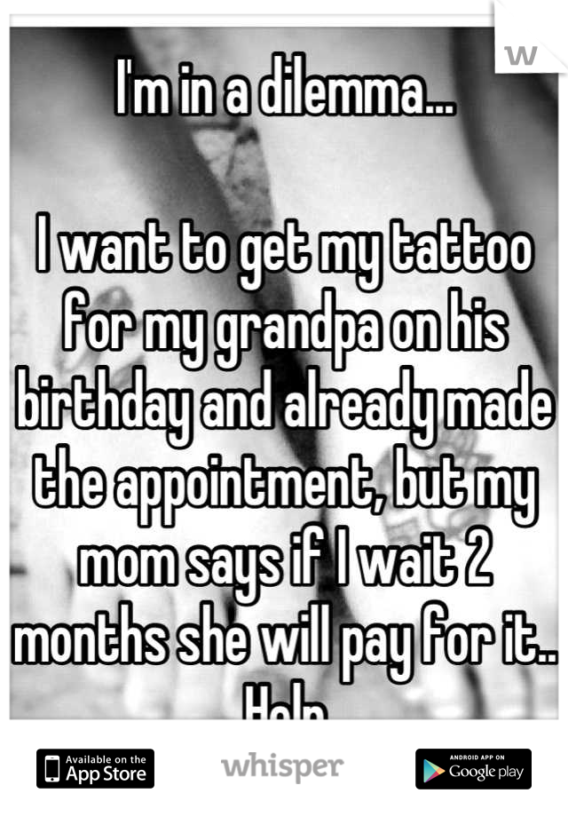 I'm in a dilemma...

I want to get my tattoo for my grandpa on his birthday and already made the appointment, but my mom says if I wait 2 months she will pay for it..
Help
