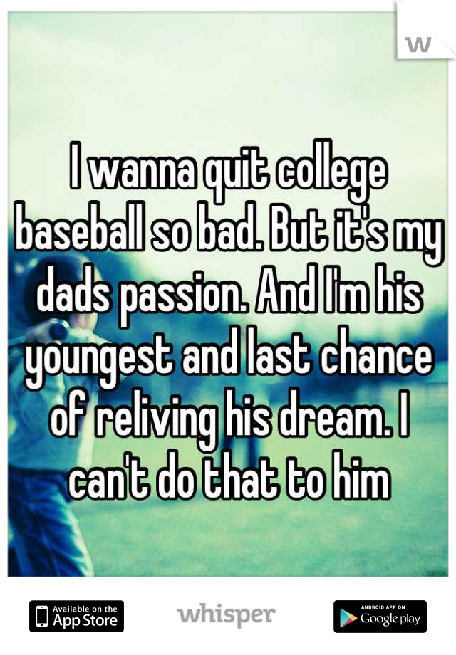 I wanna quit college baseball so bad. But it's my dads passion. And I'm his youngest and last chance of reliving his dream. I can't do that to him