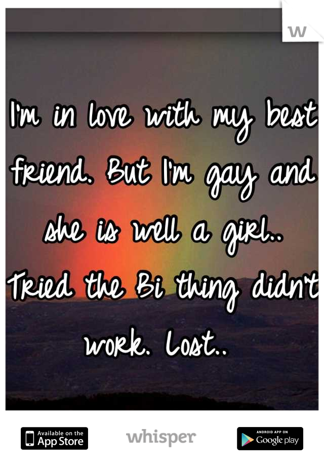 I'm in love with my best friend. But I'm gay and she is well a girl.. Tried the Bi thing didn't work. Lost.. 