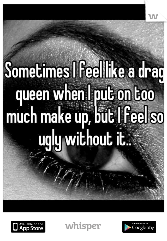 Sometimes I feel like a drag queen when I put on too much make up, but I feel so ugly without it..