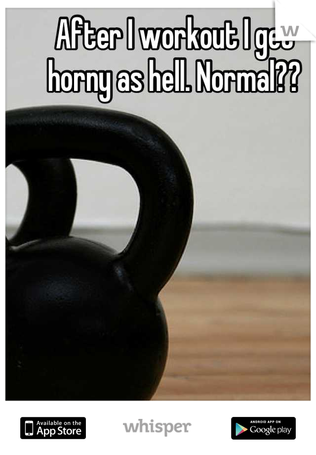 After I workout I get horny as hell. Normal??