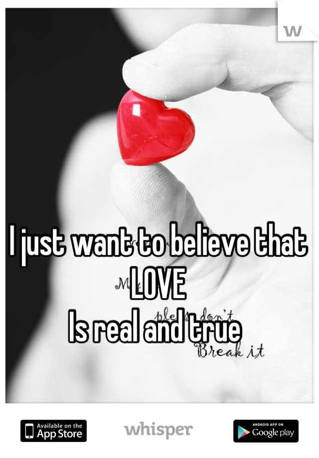 I just want to believe that 
LOVE 
Is real and true 
