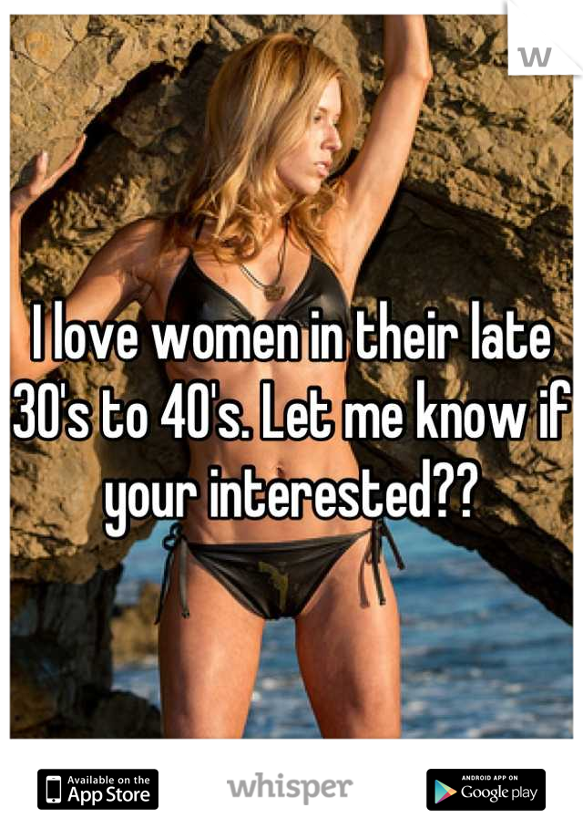I love women in their late 30's to 40's. Let me know if your interested??