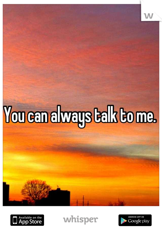 You can always talk to me. 
