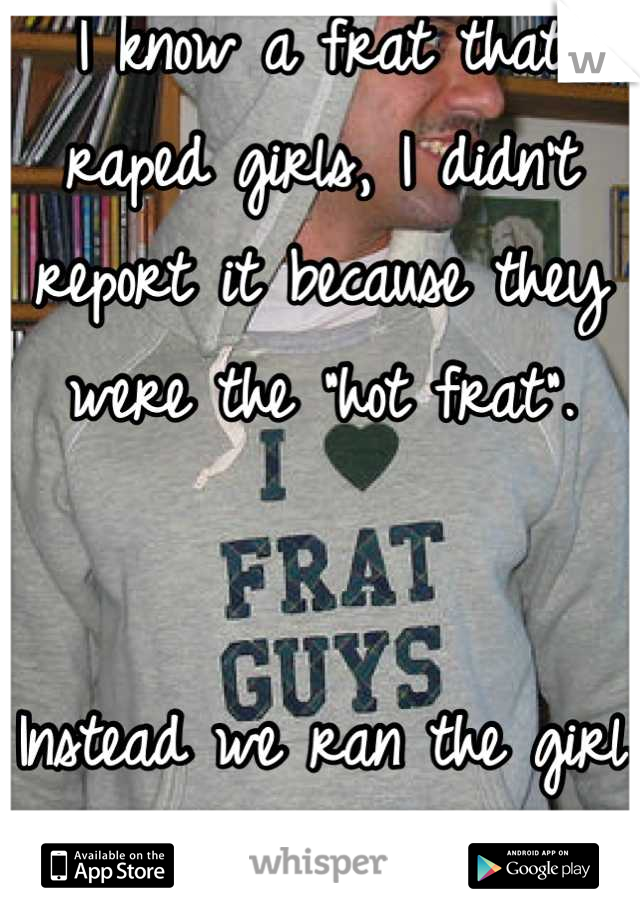 I know a frat that raped girls, I didn't report it because they were the "hot frat". 


Instead we ran the girl away :(