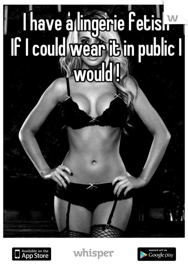 I have a lingerie fetish
If I could wear it in public I would !