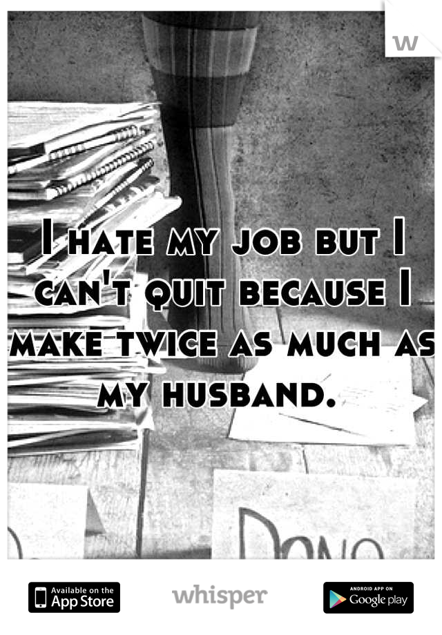 I hate my job but I can't quit because I make twice as much as my husband. 