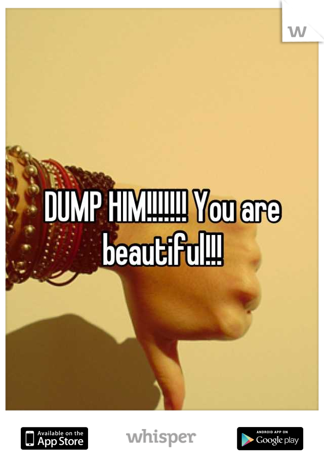 DUMP HIM!!!!!!! You are beautiful!!!