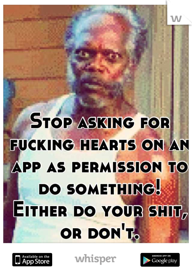 Stop asking for fucking hearts on an app as permission to do something!
Either do your shit, or don't.