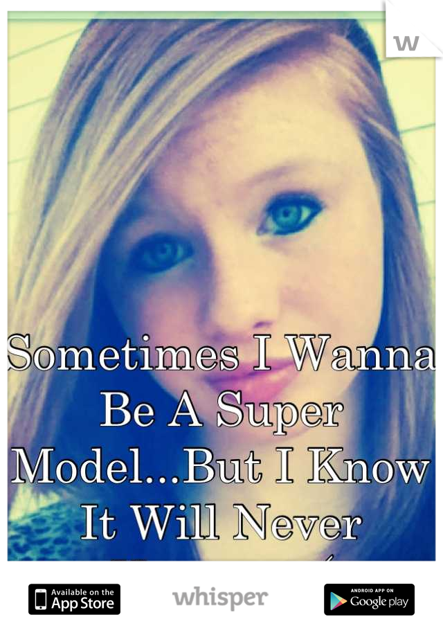Sometimes I Wanna Be A Super Model...But I Know It Will Never Happen. :(