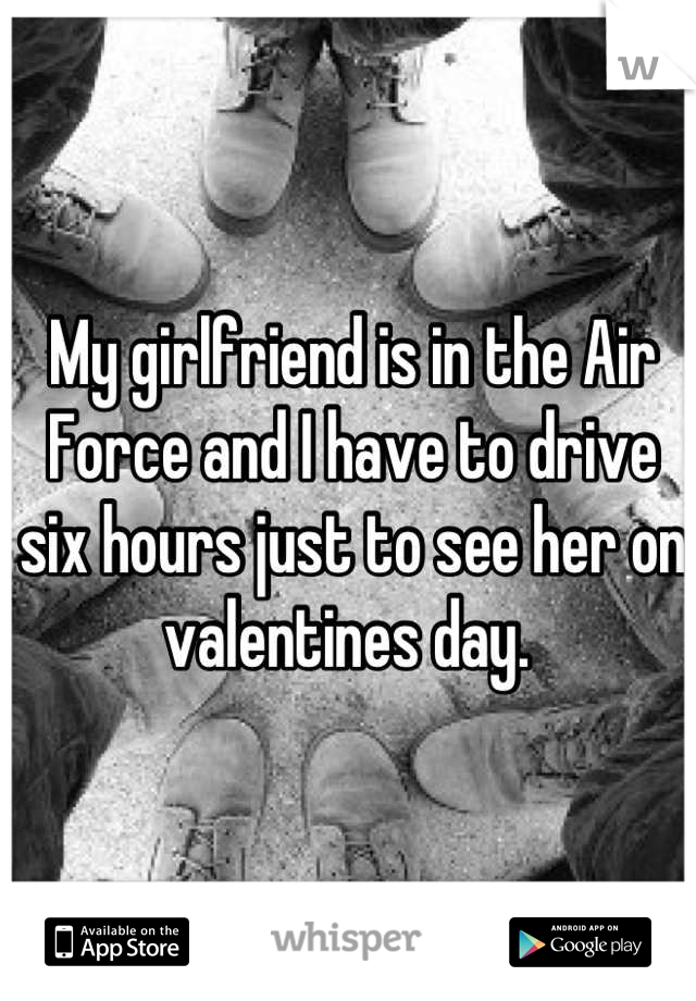 My girlfriend is in the Air Force and I have to drive six hours just to see her on valentines day. 
