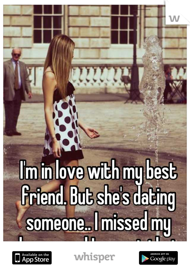 I'm in love with my best friend. But she's dating someone.. I missed my chance, and I regret that. 