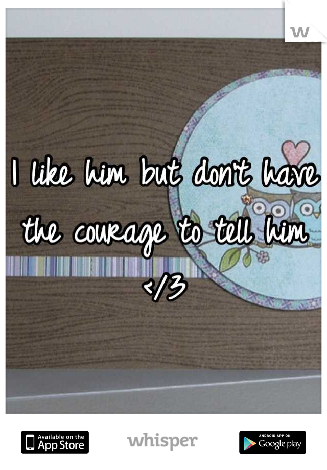 I like him but don't have the courage to tell him </3