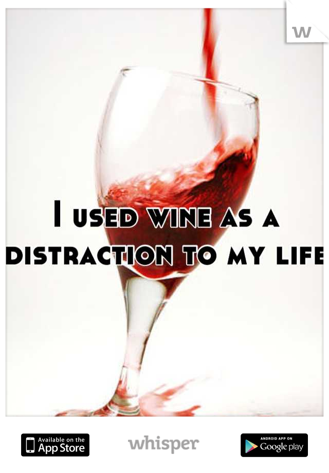 I used wine as a distraction to my life 