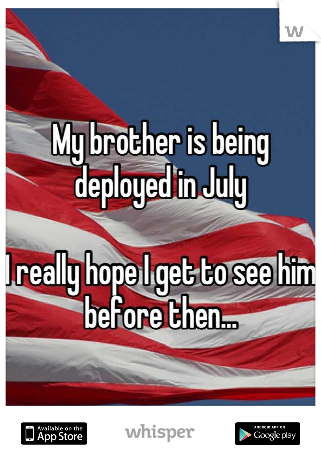 My brother is being deployed in July 

I really hope I get to see him before then...