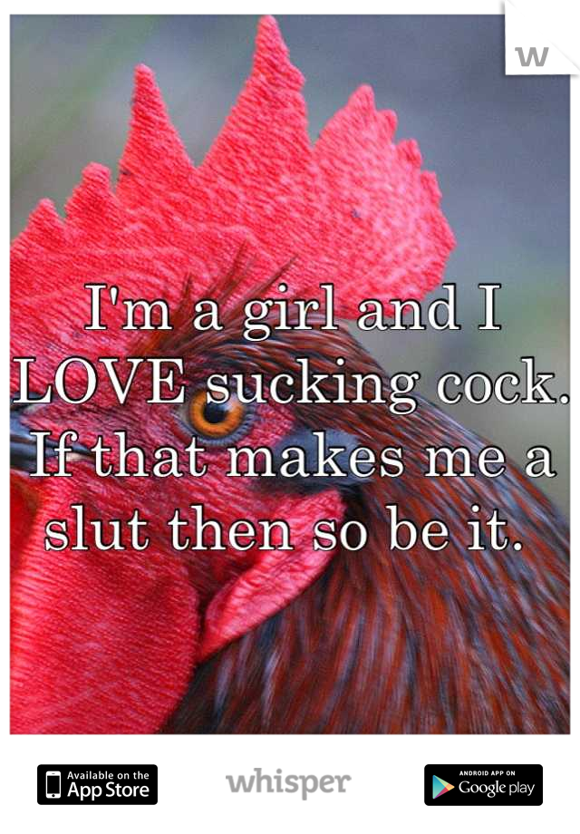 I'm a girl and I LOVE sucking cock. If that makes me a slut then so be it. 