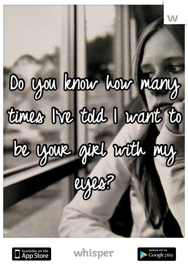Do you know how many times I've told I want to be your girl with my eyes?