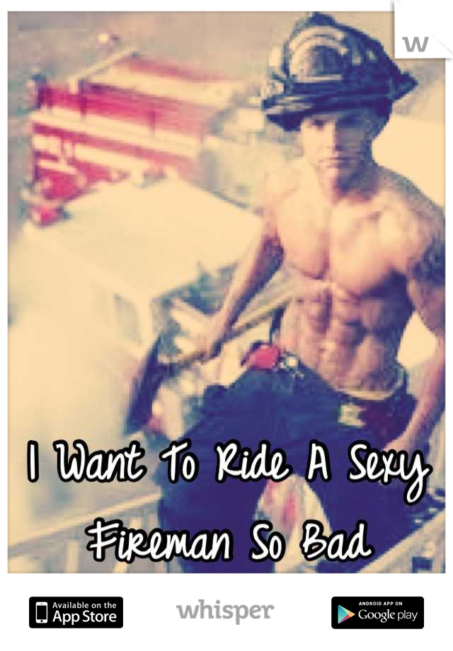 I Want To Ride A Sexy Fireman So Bad