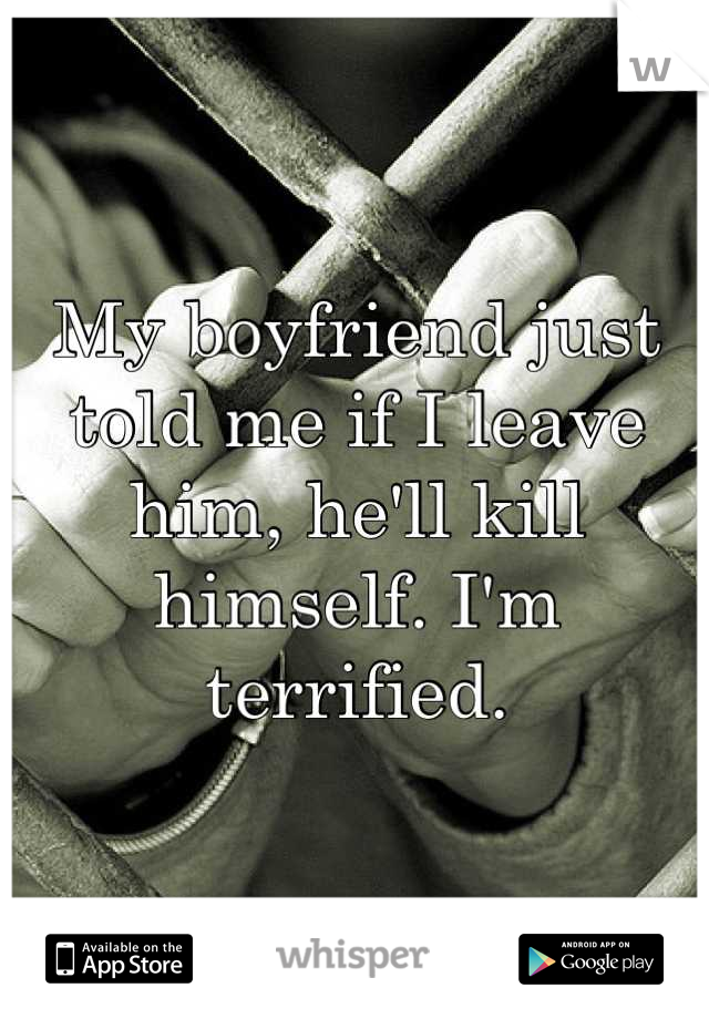 My boyfriend just told me if I leave him, he'll kill himself. I'm terrified.
