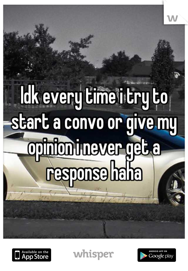 Idk every time i try to start a convo or give my opinion i never get a response haha