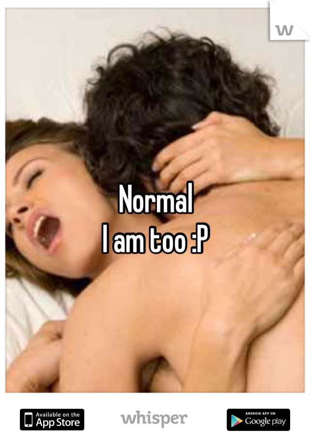 Normal 
I am too :P