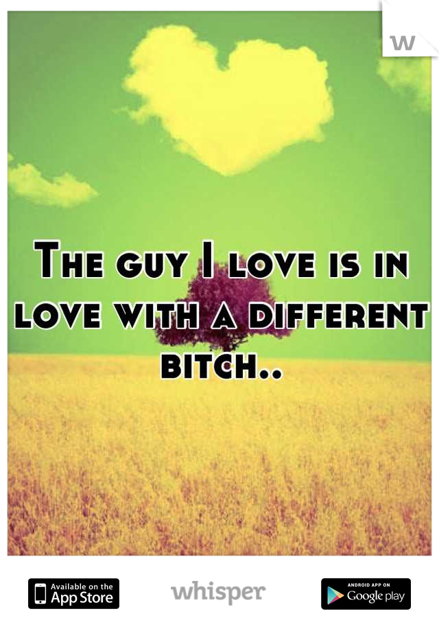 The guy I love is in love with a different bitch..
