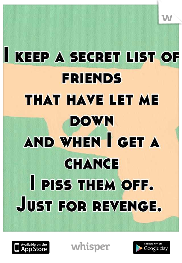 I keep a secret list of friends
that have let me down
and when I get a chance
I piss them off.
Just for revenge. 